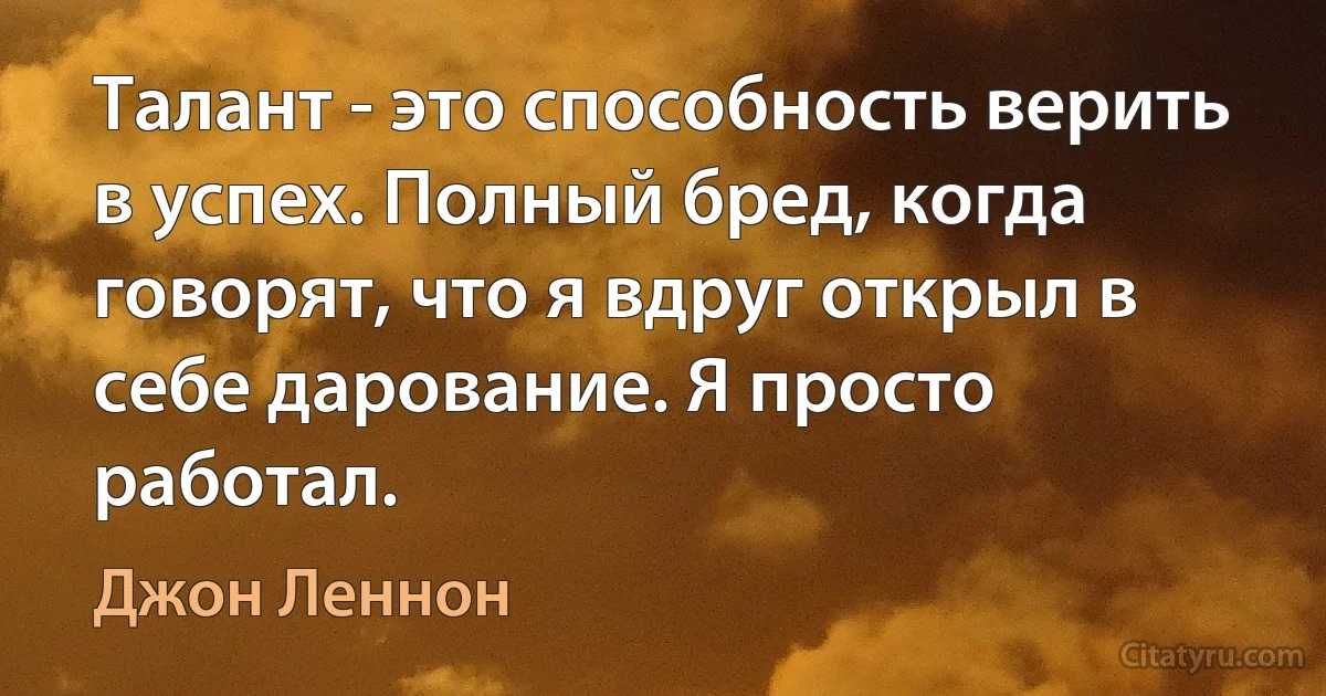 Талант - это способность верить в успех. Полный бред, когда говорят, что я вдруг открыл в себе дарование. Я просто работал. (Джон Леннон)