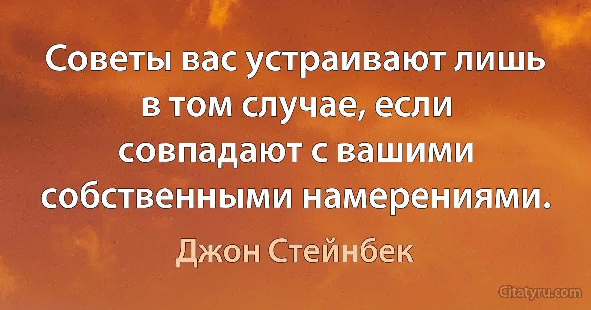 Советы вас устраивают лишь в том случае, если совпадают с вашими собственными намерениями. (Джон Стейнбек)