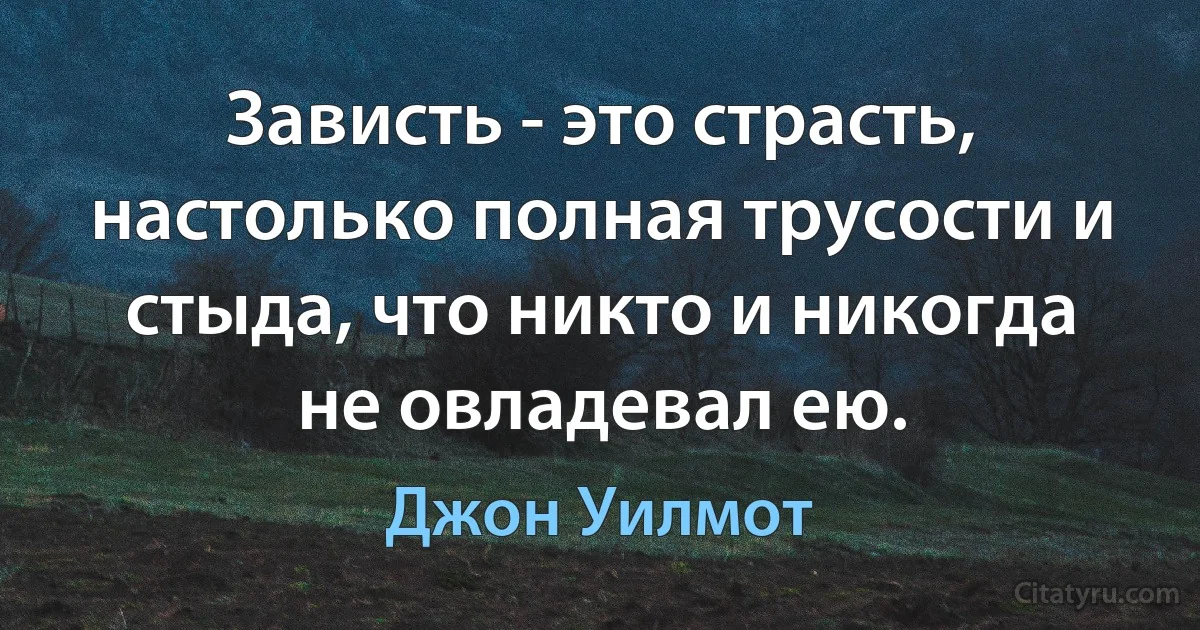 Зависть - это страсть, настолько полная трусости и стыда, что никто и никогда не овладевал ею. (Джон Уилмот)