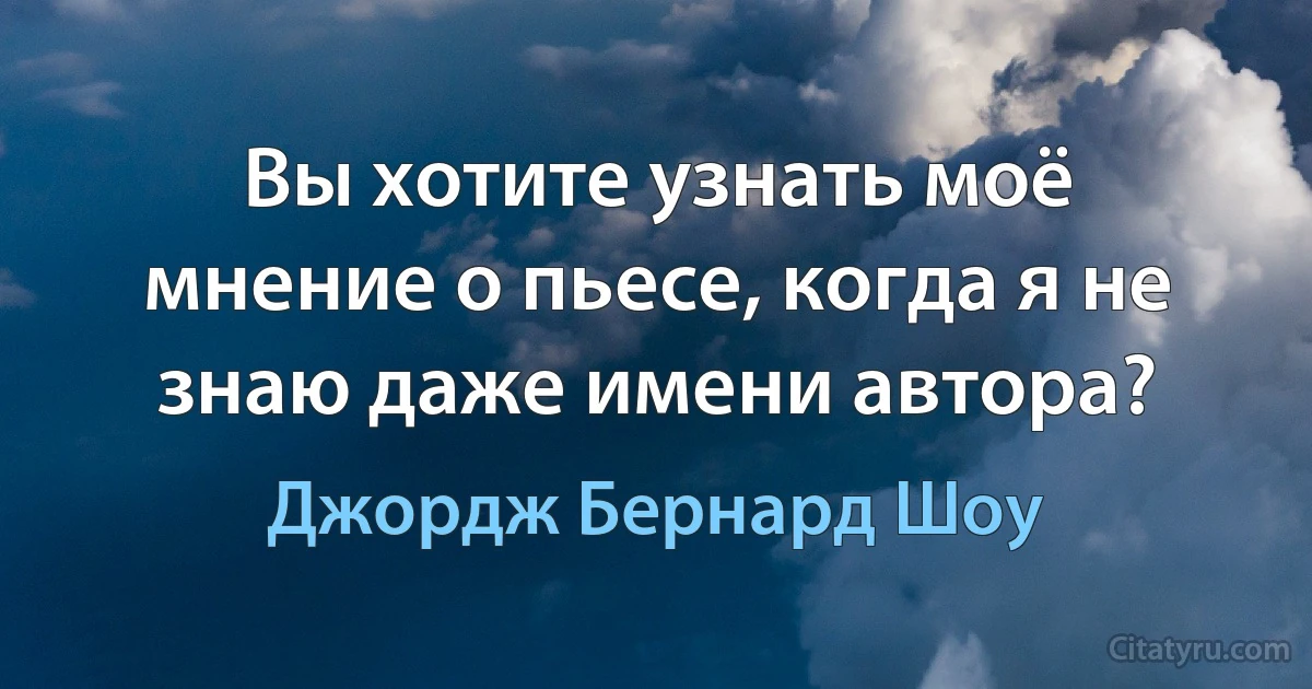 Вы хотите узнать моё мнение о пьесе, когда я не знаю даже имени автора? (Джордж Бернард Шоу)