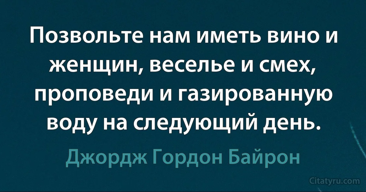 Позвольте нам иметь вино и женщин, веселье и смех, проповеди и газированную воду на следующий день. (Джордж Гордон Байрон)