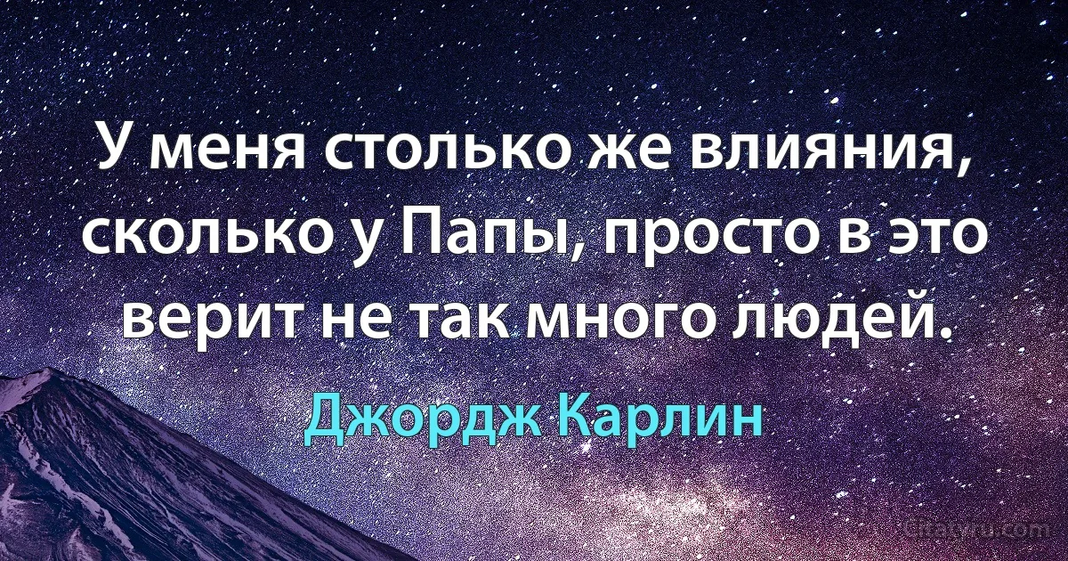 У меня столько же влияния, сколько у Папы, просто в это верит не так много людей. (Джордж Карлин)