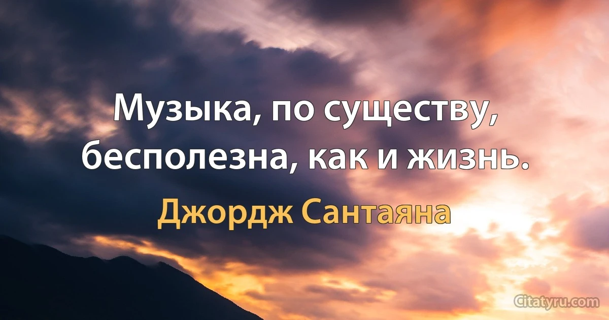 Музыка, по существу, бесполезна, как и жизнь. (Джордж Сантаяна)