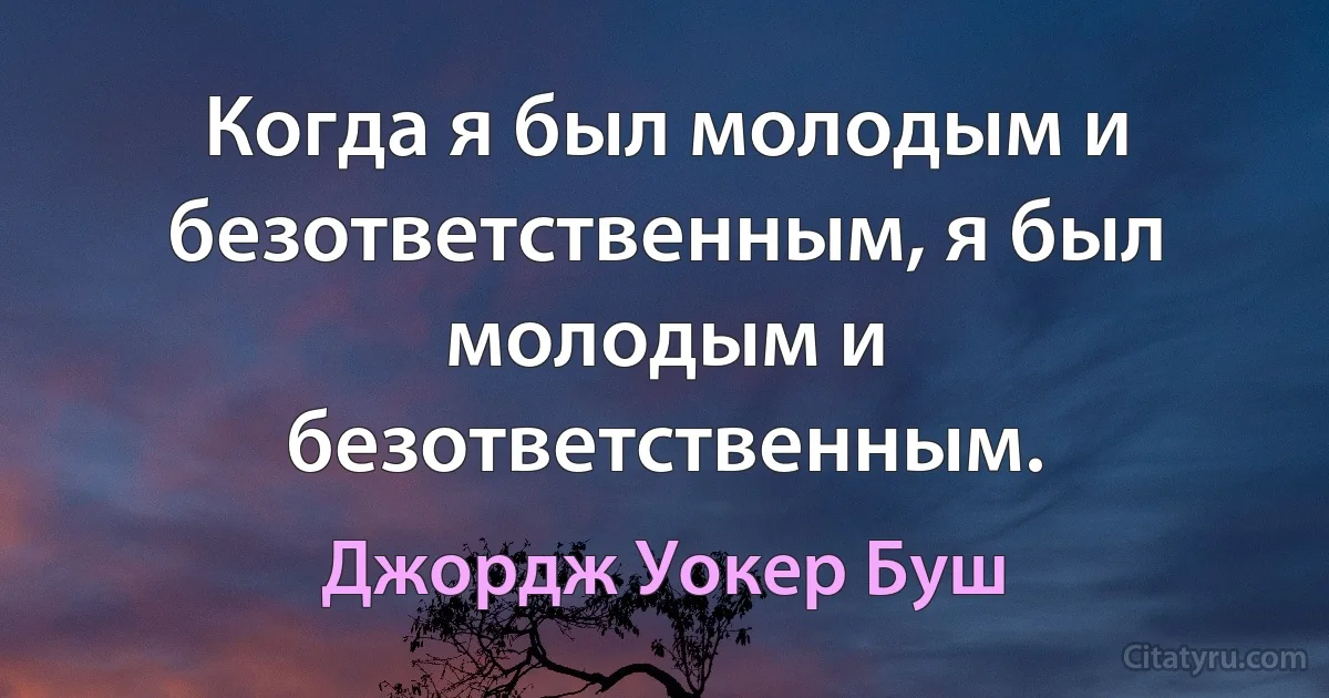 Когда я был молодым и безответственным, я был молодым и безответственным. (Джордж Уокер Буш)