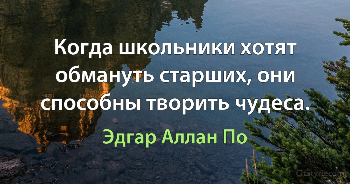 Когда школьники хотят обмануть старших, они способны творить чудеса. (Эдгар Аллан По)