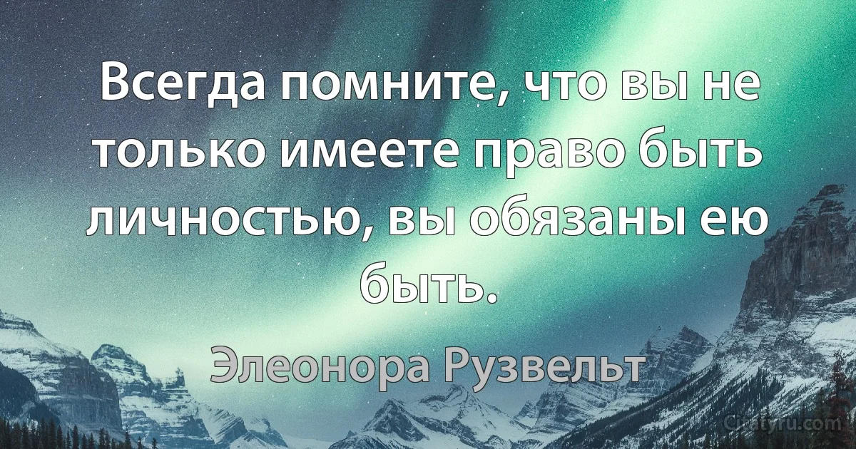 Всегда помните, что вы не только имеете право быть личностью, вы обязаны ею быть. (Элеонора Рузвельт)