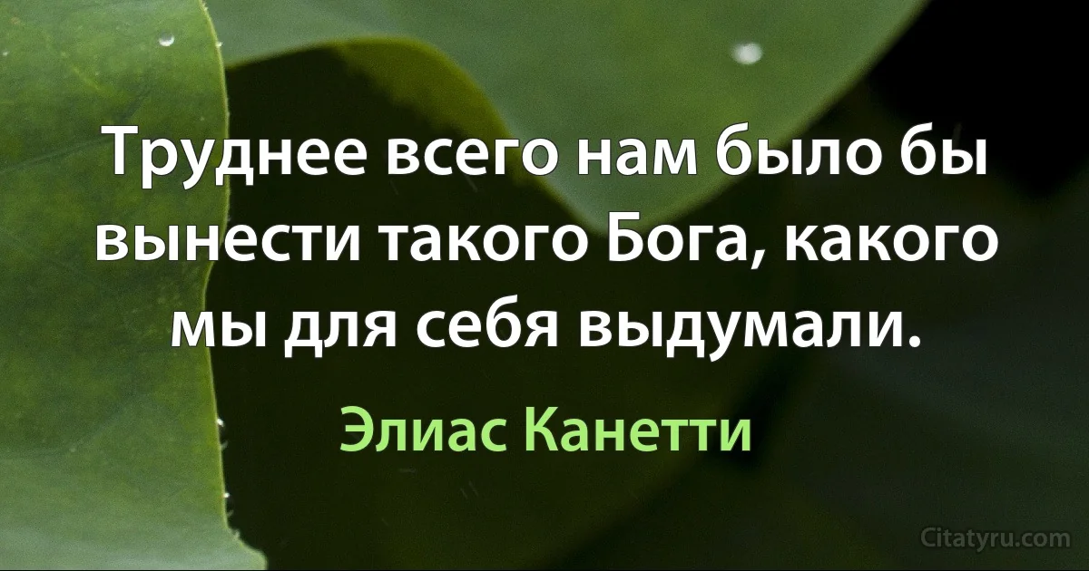 Труднее всего нам было бы вынести такого Бога, какого мы для себя выдумали. (Элиас Канетти)