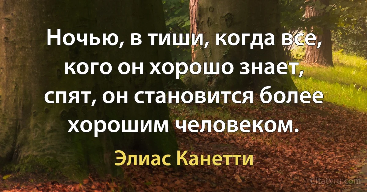 Ночью, в тиши, когда все, кого он хорошо знает, спят, он становится более хорошим человеком. (Элиас Канетти)