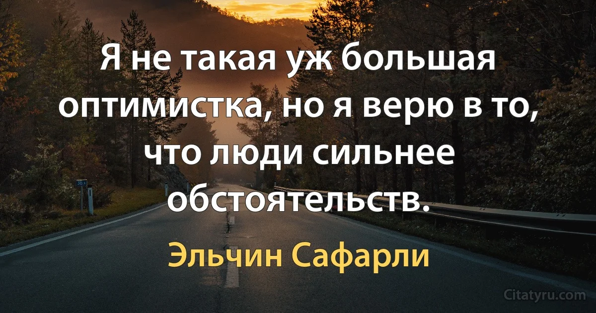 Я не такая уж большая оптимистка, но я верю в то, что люди сильнее обстоятельств. (Эльчин Сафарли)