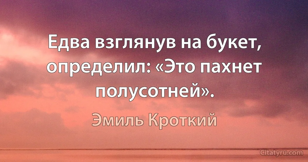 Едва взглянув на букет, определил: «Это пахнет полусотней». (Эмиль Кроткий)