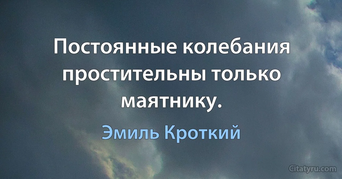 Постоянные колебания простительны только маятнику. (Эмиль Кроткий)