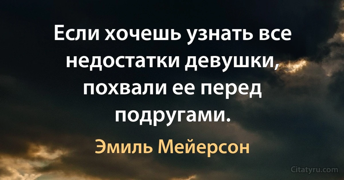 Если хочешь узнать все недостатки девушки, похвали ее перед подругами. (Эмиль Мейерсон)