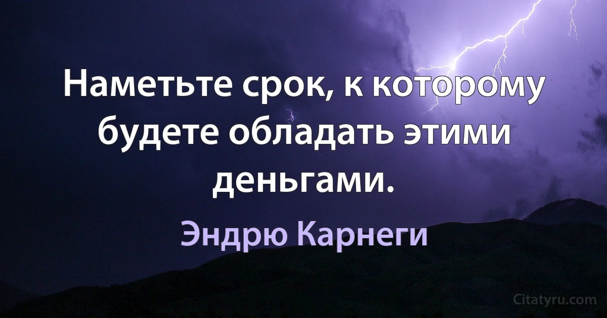 Наметьте срок, к которому будете обладать этими деньгами. (Эндрю Карнеги)