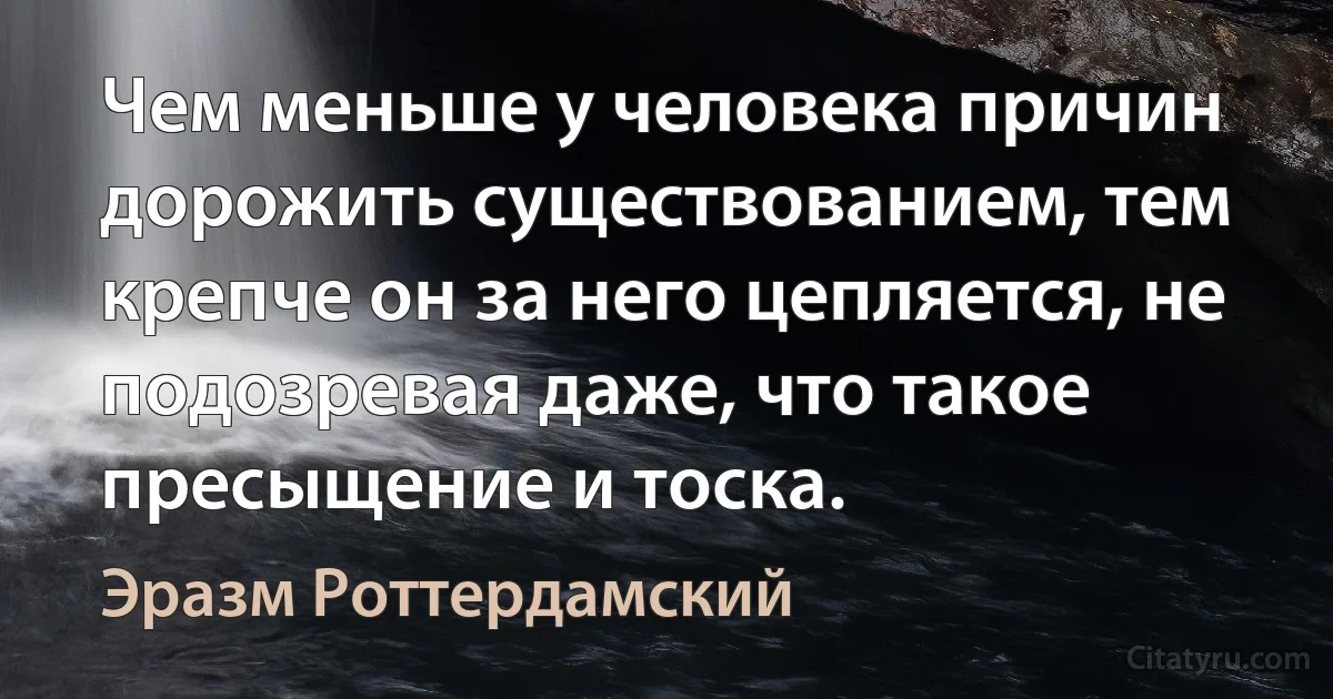 Чем меньше у человека причин дорожить существованием, тем крепче он за него цепляется, не подозревая даже, что такое пресыщение и тоска. (Эразм Роттердамский)