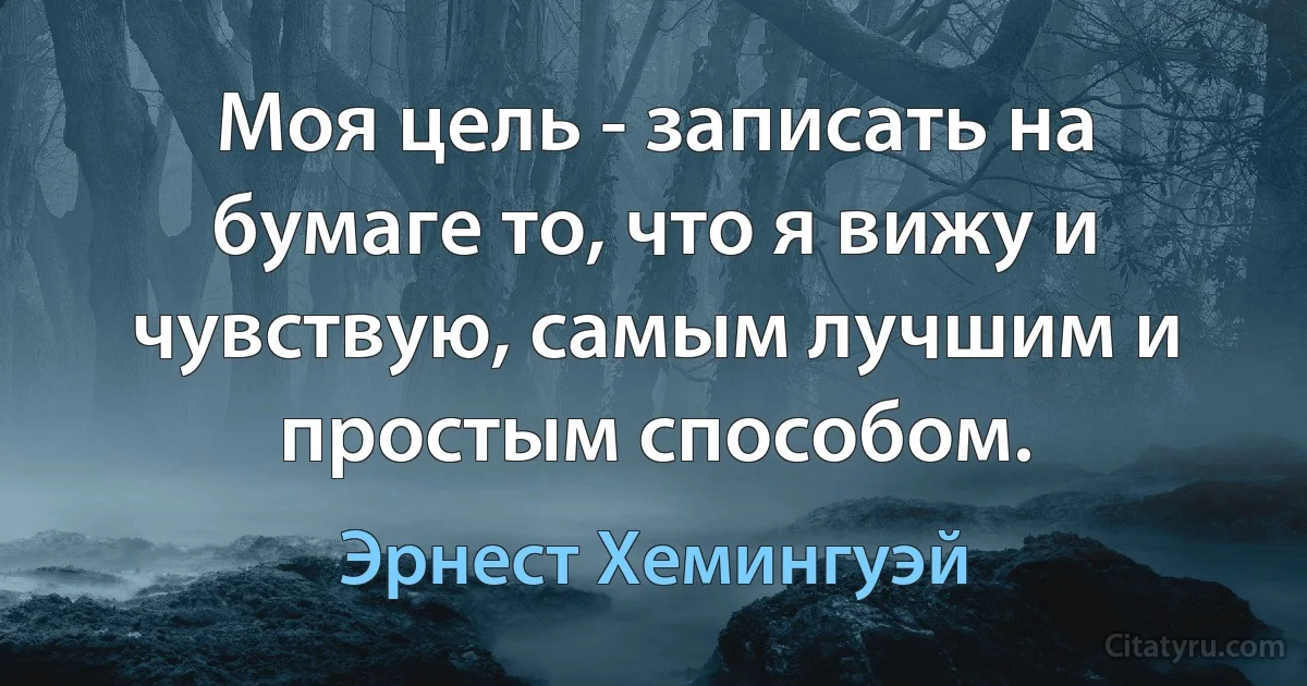 Моя цель - записать на бумаге то, что я вижу и чувствую, самым лучшим и простым способом. (Эрнест Хемингуэй)