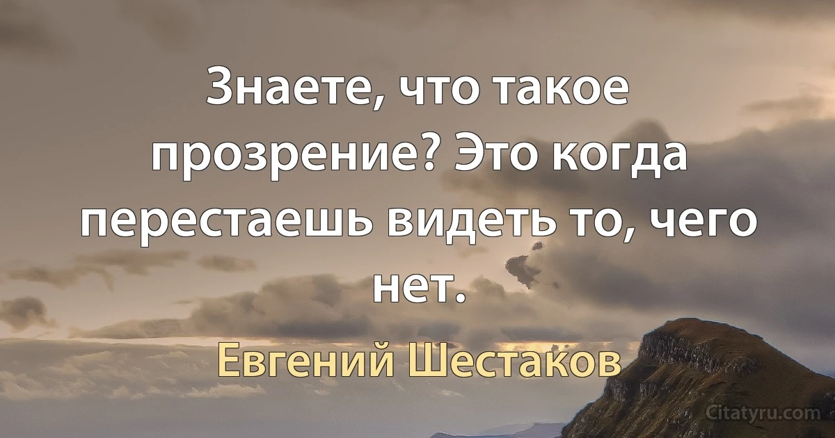 Знаете, что такое прозрение? Это когда перестаешь видеть то, чего нет. (Евгений Шестаков)