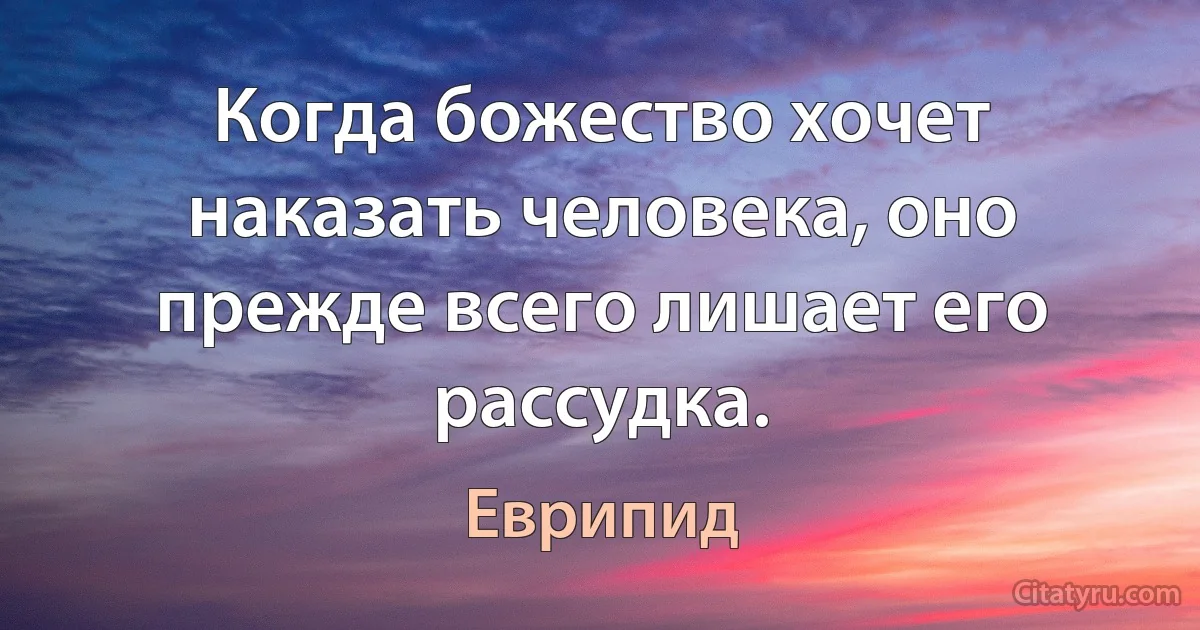 Когда божество хочет наказать человека, оно прежде всего лишает его рассудка. (Еврипид)