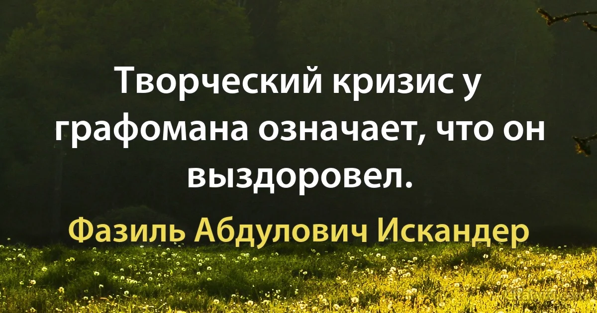 Творческий кризис у графомана означает, что он выздоровел. (Фазиль Абдулович Искандер)