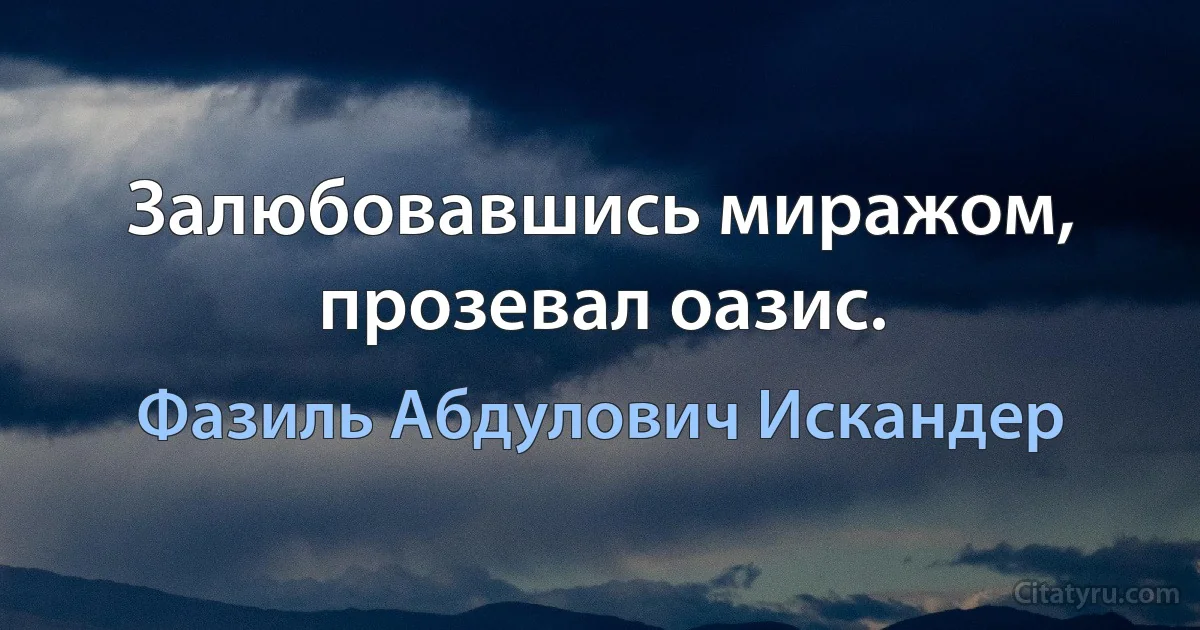 Залюбовавшись миражом, прозевал оазис. (Фазиль Абдулович Искандер)