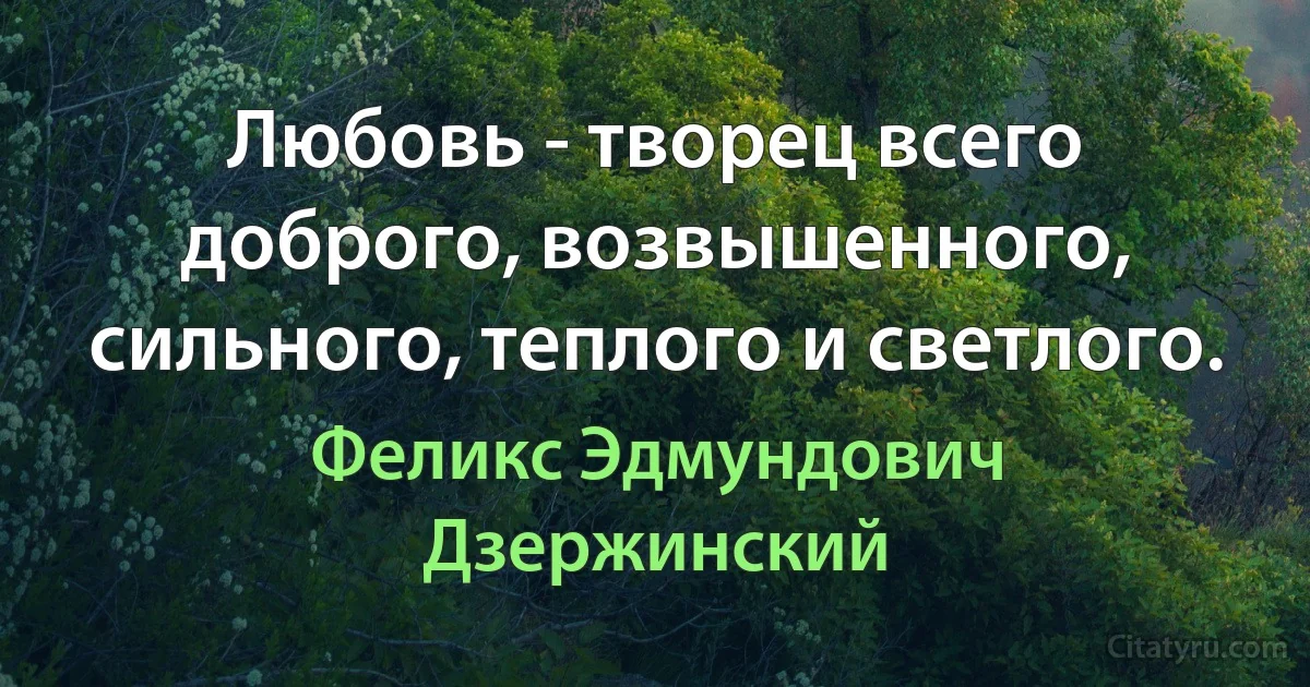 Любовь - творец всего доброго, возвышенного, сильного, теплого и светлого. (Феликс Эдмундович Дзержинский)