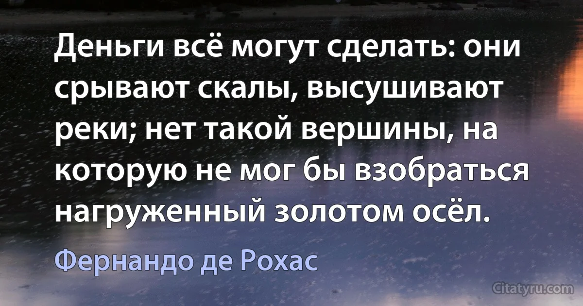 Деньги всё могут сделать: они срывают скалы, высушивают реки; нет такой вершины, на которую не мог бы взобраться нагруженный золотом осёл. (Фернандо де Рохас)