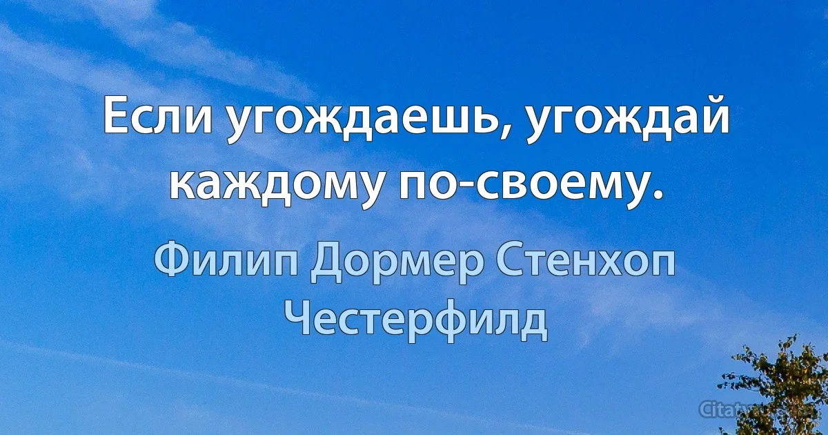 Если угождаешь, угождай каждому по-своему. (Филип Дормер Стенхоп Честерфилд)