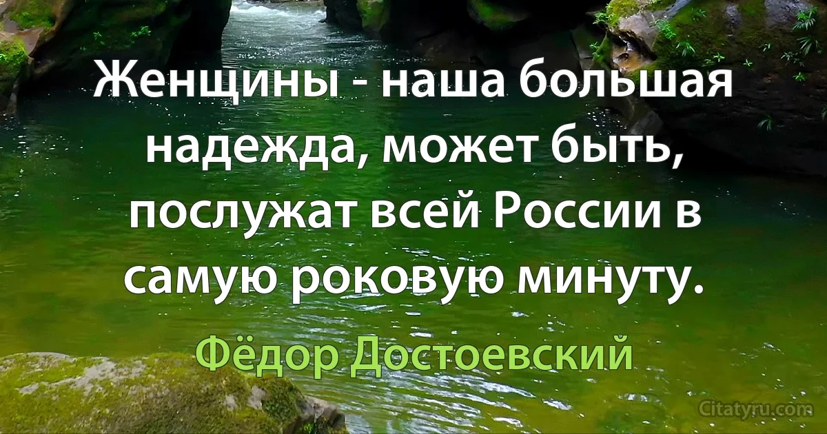 Женщины - наша большая надежда, может быть, послужат всей России в самую роковую минуту. (Фёдор Достоевский)