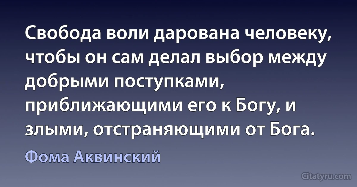 Свобода воли дарована человеку, чтобы он сам делал выбор между добрыми поступками, приближающими его к Богу, и злыми, отстраняющими от Бога. (Фома Аквинский)