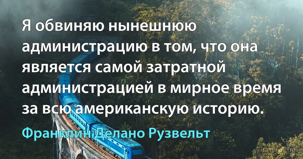 Я обвиняю нынешнюю администрацию в том, что она является самой затратной администрацией в мирное время за всю американскую историю. (Франклин Делано Рузвельт)