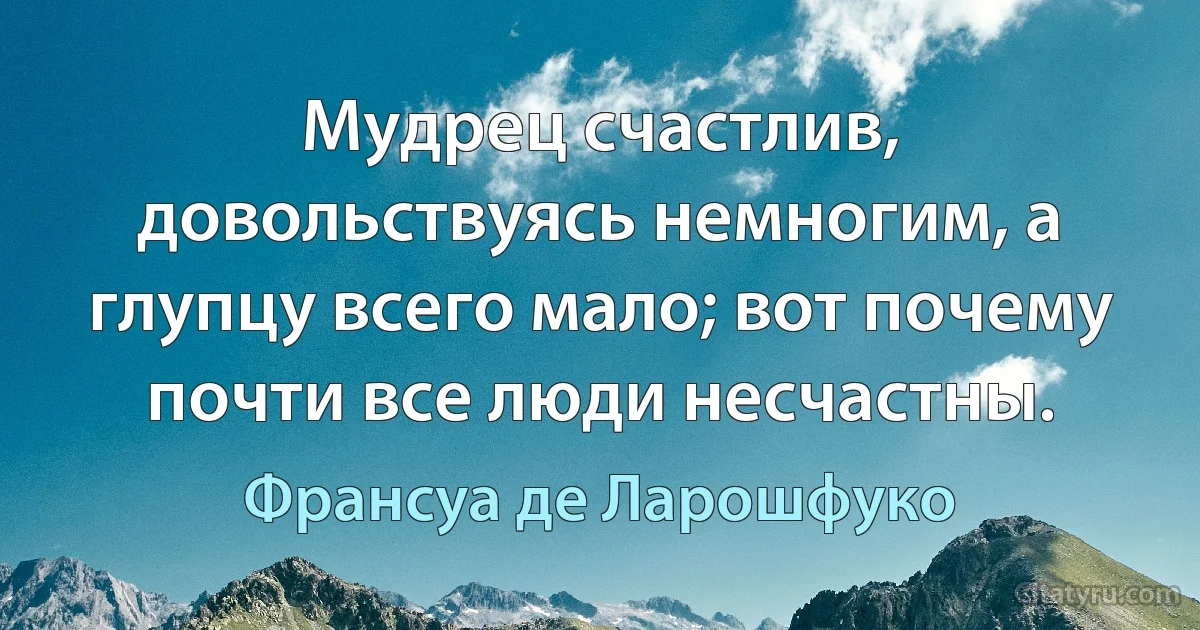 Мудрец счастлив, довольствуясь немногим, а глупцу всего мало; вот почему почти все люди несчастны. (Франсуа де Ларошфуко)