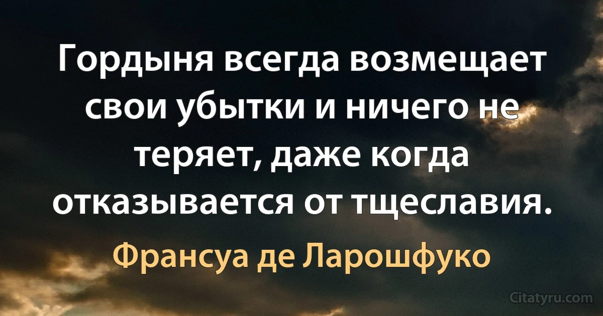 Гордыня всегда возмещает свои убытки и ничего не теряет, даже когда отказывается от тщеславия. (Франсуа де Ларошфуко)