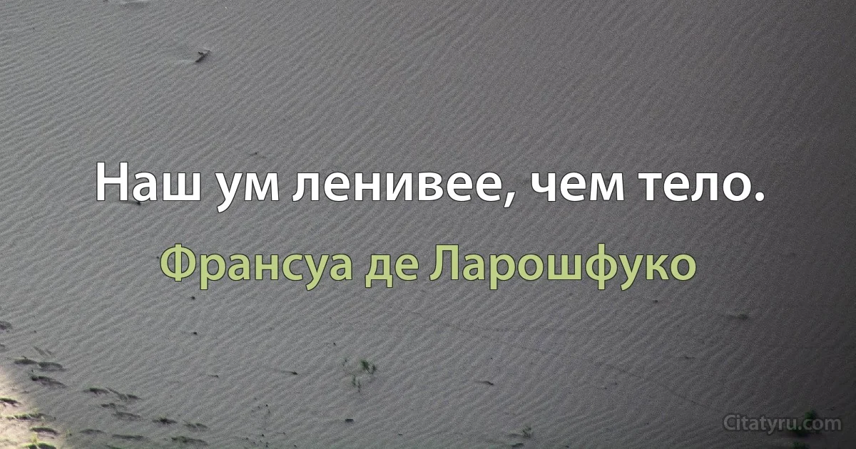 Наш ум ленивее, чем тело. (Франсуа де Ларошфуко)