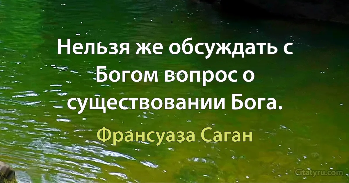 Нельзя же обсуждать с Богом вопрос о существовании Бога. (Франсуаза Саган)