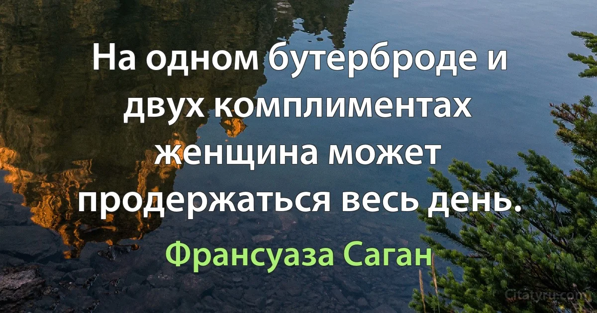 На одном бутерброде и двух комплиментах женщина может продержаться весь день. (Франсуаза Саган)