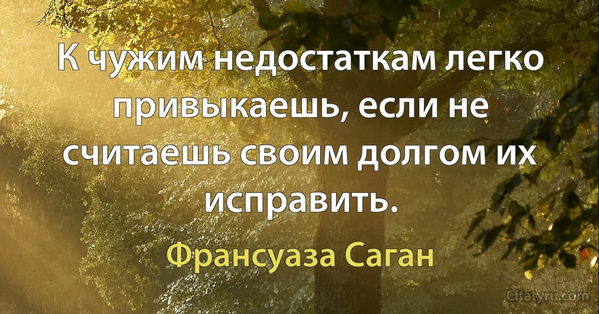 К чужим недостаткам легко привыкаешь, если не считаешь своим долгом их исправить. (Франсуаза Саган)