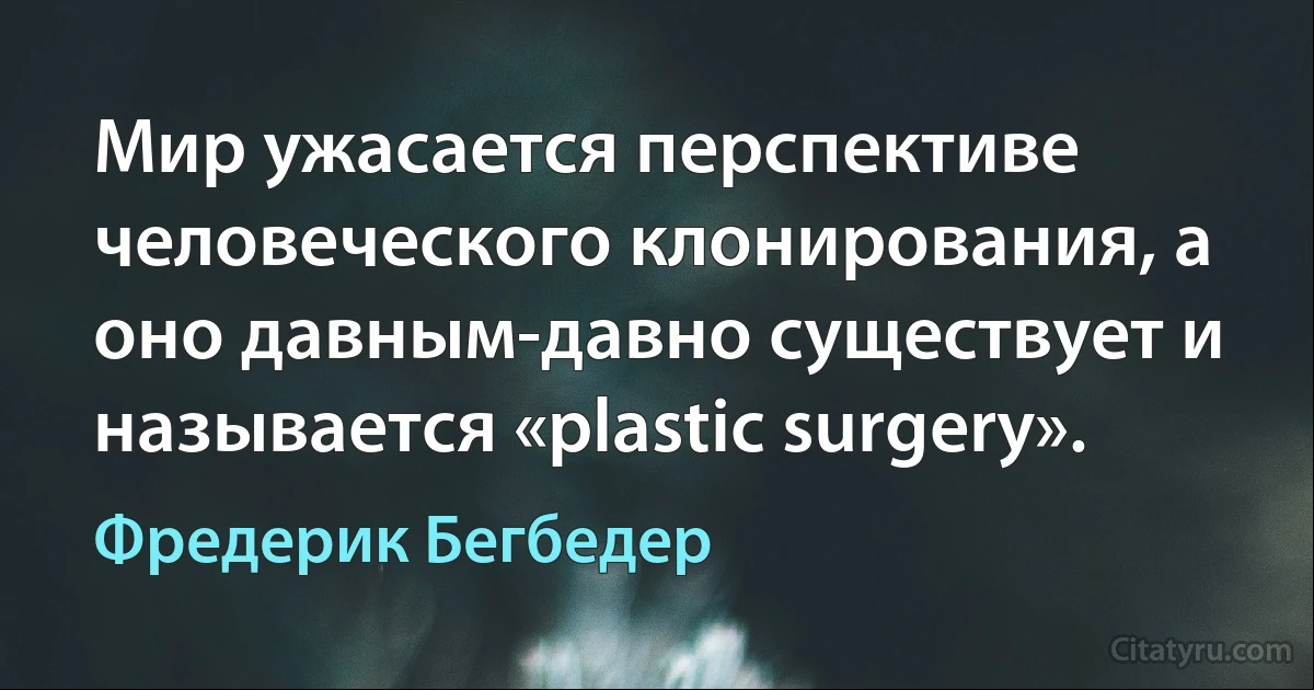 Мир ужасается перспективе человеческого клонирования, а оно давным-давно существует и называется «plastic surgery». (Фредерик Бегбедер)