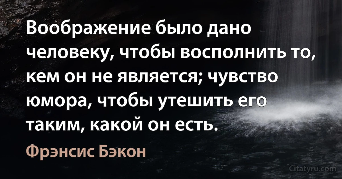 Воображение было дано человеку, чтобы восполнить то, кем он не является; чувство юмора, чтобы утешить его таким, какой он есть. (Фрэнсис Бэкон)