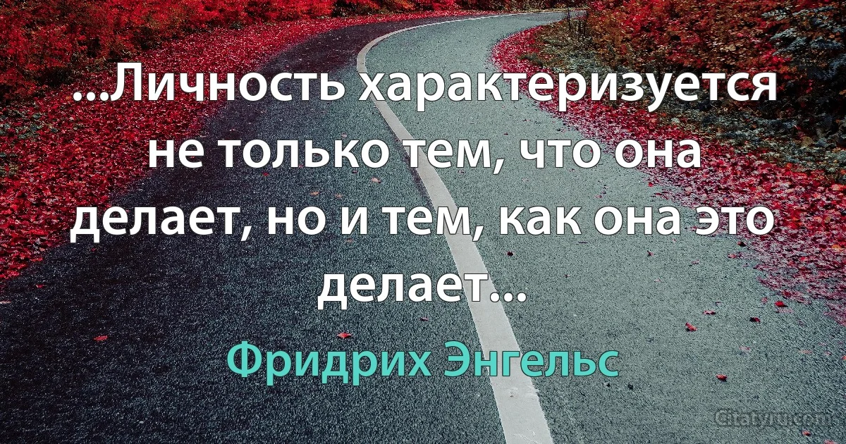 ...Личность характеризуется не только тем, что она делает, но и тем, как она это делает... (Фридрих Энгельс)