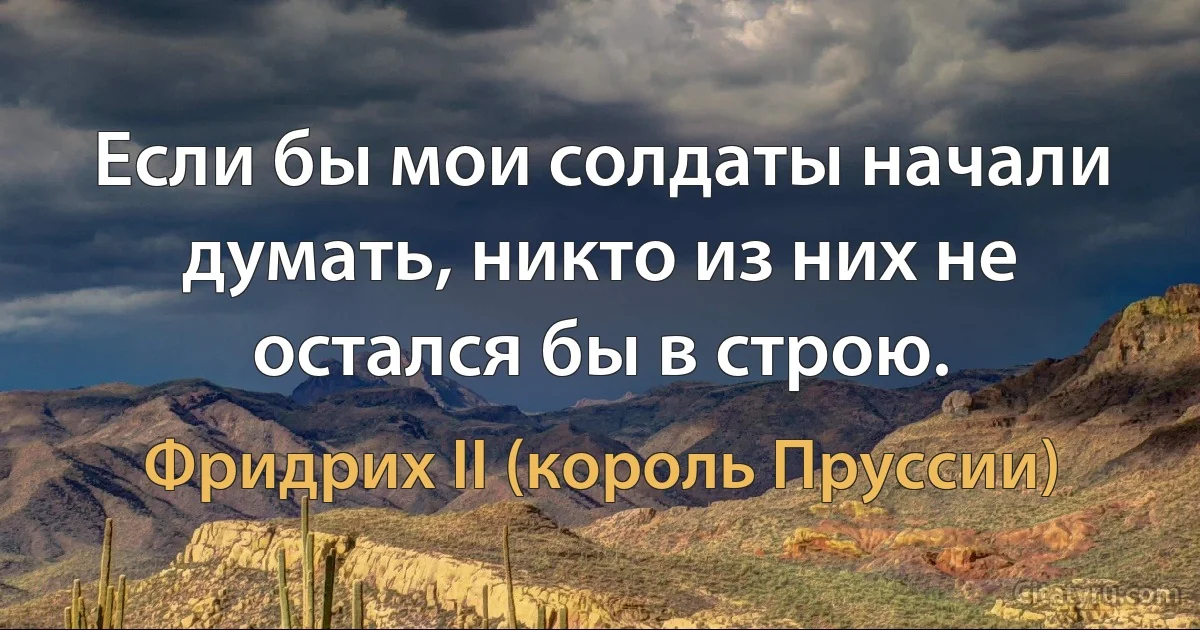 Если бы мои солдаты начали думать, никто из них не остался бы в строю. (Фридрих II (король Пруссии))