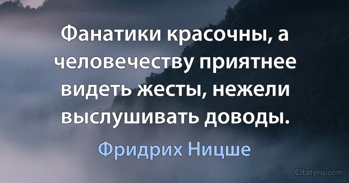 Фанатики красочны, а человечеству приятнее видеть жесты, нежели выслушивать доводы. (Фридрих Ницше)