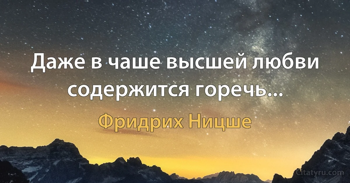 Даже в чаше высшей любви содержится горечь... (Фридрих Ницше)