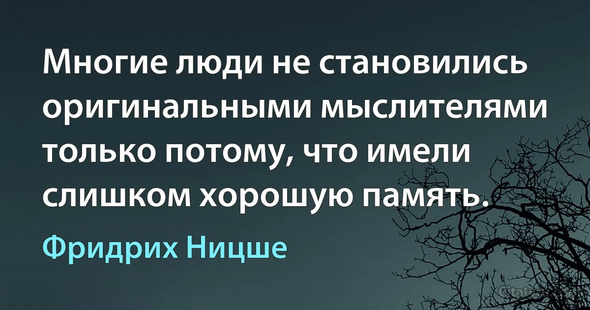 Многие люди не становились оригинальными мыслителями только потому, что имели слишком хорошую память. (Фридрих Ницше)