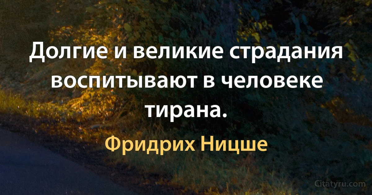 Долгие и великие страдания воспитывают в человеке тирана. (Фридрих Ницше)