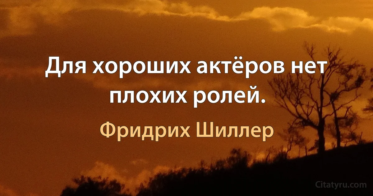 Для хороших актёров нет плохих ролей. (Фридрих Шиллер)