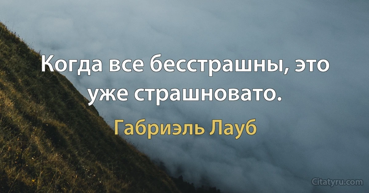 Когда все бесстрашны, это уже страшновато. (Габриэль Лауб)