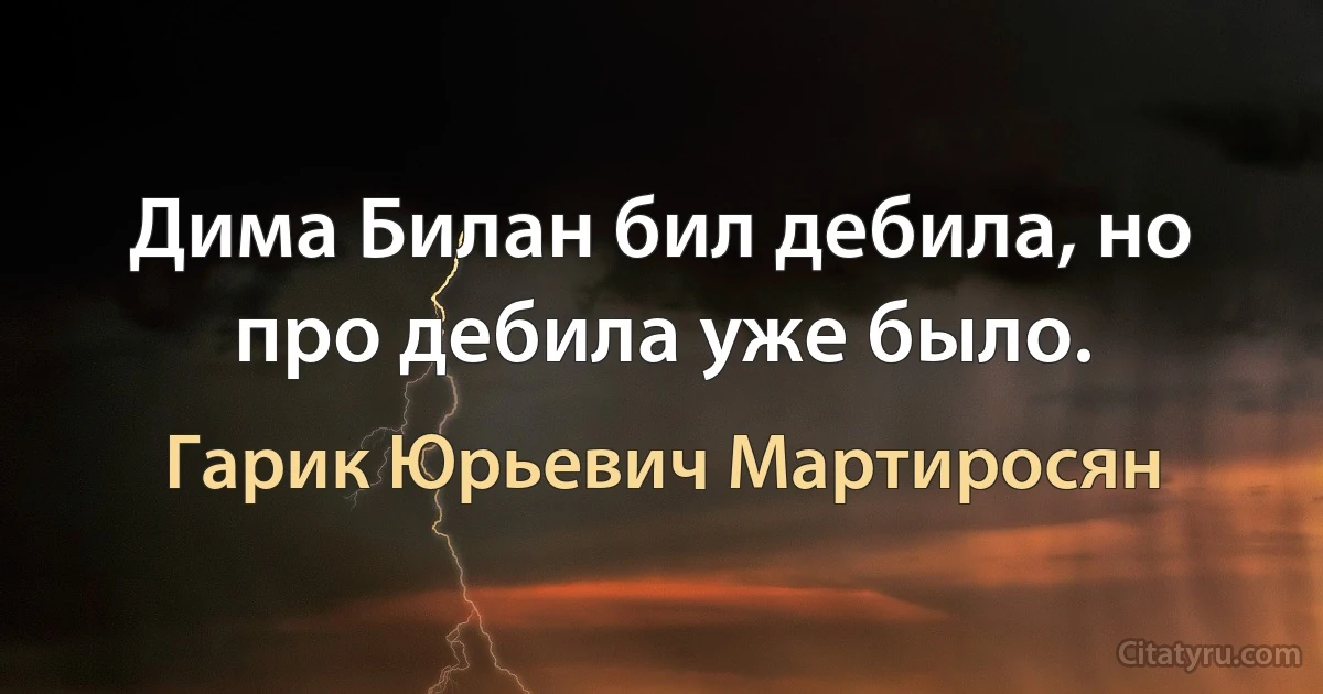 Дима Билан бил дебила, но про дебила уже было. (Гарик Юрьевич Мартиросян)