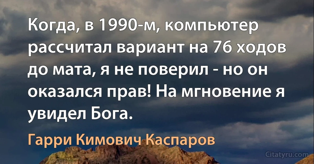 Когда, в 1990-м, компьютер рассчитал вариант на 76 ходов до мата, я не поверил - но он оказался прав! На мгновение я увидел Бога. (Гарри Кимович Каспаров)