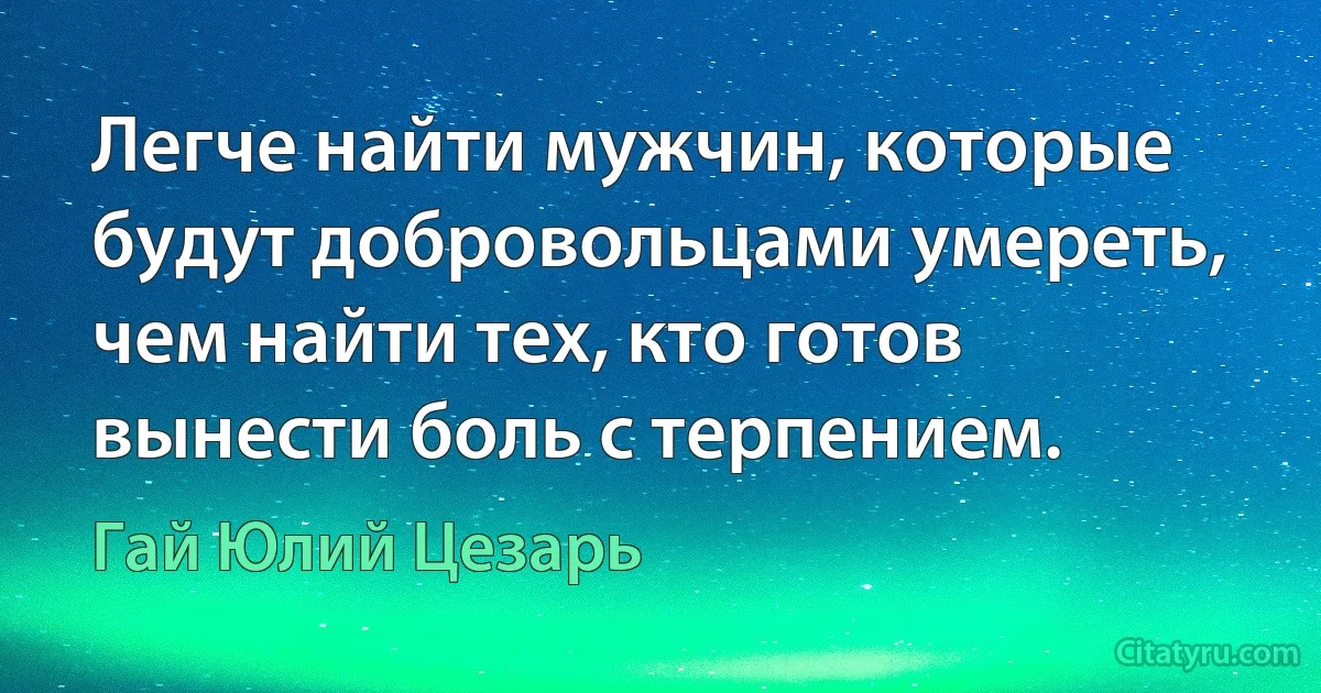 Легче найти мужчин, которые будут добровольцами умереть, чем найти тех, кто готов вынести боль с терпением. (Гай Юлий Цезарь)