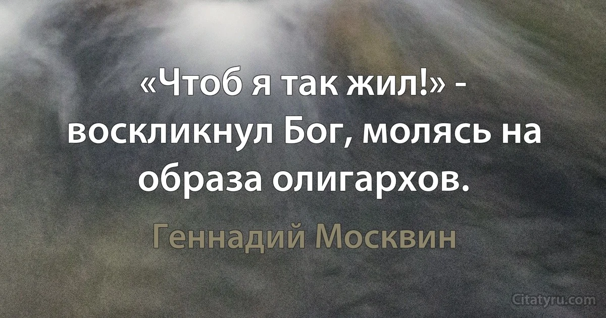 «Чтоб я так жил!» - воскликнул Бог, молясь на образа олигархов. (Геннадий Москвин)