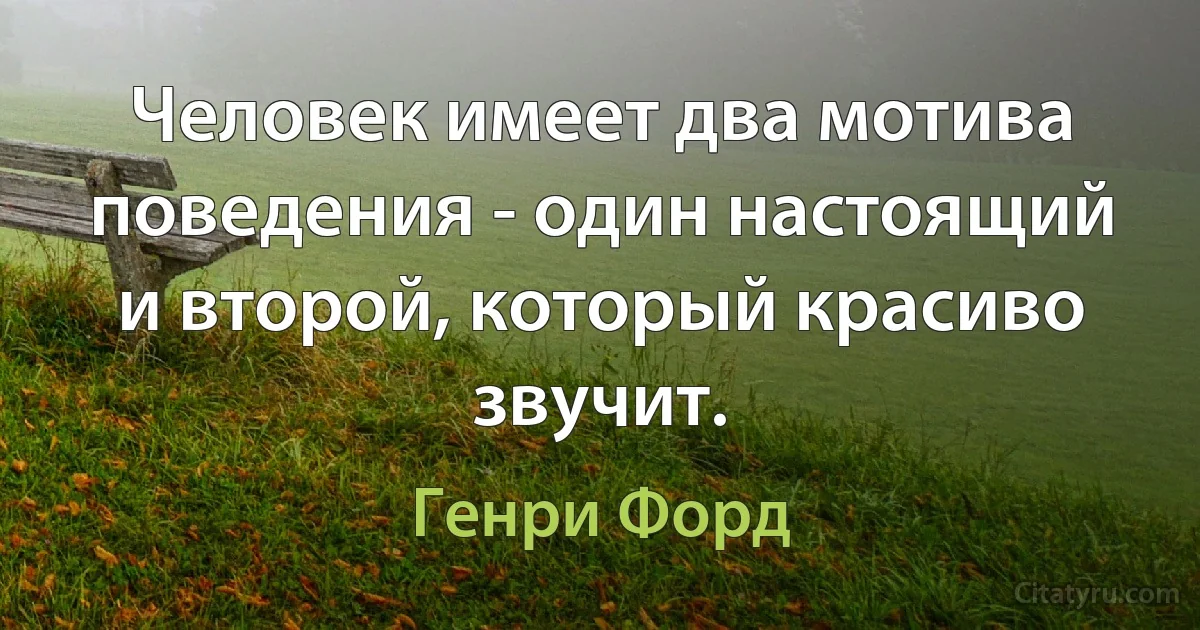 Человек имеет два мотива поведения - один настоящий и второй, который красиво звучит. (Генри Форд)